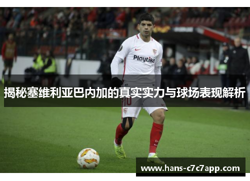 揭秘塞维利亚巴内加的真实实力与球场表现解析 揭秘塞维利亚巴内加的真实实力与球场表现解析