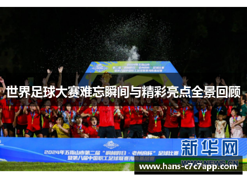 世界足球大赛难忘瞬间与精彩亮点全景回顾