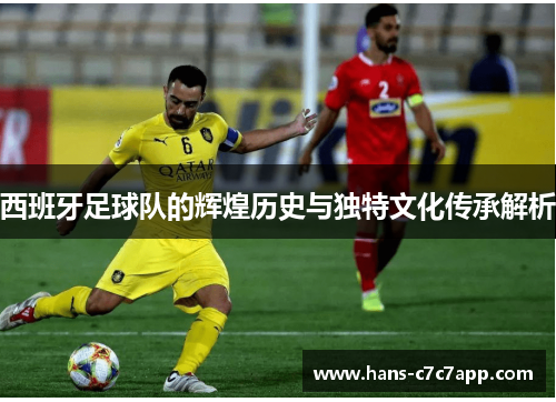 西班牙足球队的辉煌历史与独特文化传承解析 西班牙足球队的辉煌历史与独特文化传承解析