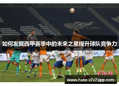 如何发掘西甲赛季中的未来之星提升球队竞争力 如何发掘西甲赛季中的未来之星提升球队竞争力