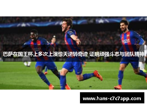 巴萨在国王杯上多次上演惊天逆转奇迹 证明顽强斗志与团队精神 巴萨在国王杯上多次上演惊天逆转奇迹 证明顽强斗志与团队精神