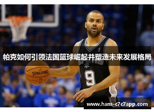 帕克如何引领法国篮球崛起并塑造未来发展格局 帕克如何引领法国篮球崛起并塑造未来发展格局