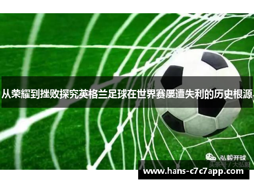 从荣耀到挫败探究英格兰足球在世界赛屡遭失利的历史根源