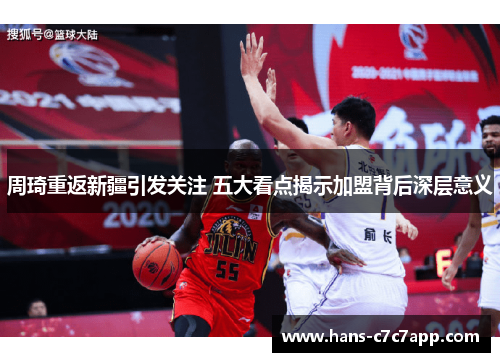 周琦重返新疆引发关注 五大看点揭示加盟背后深层意义