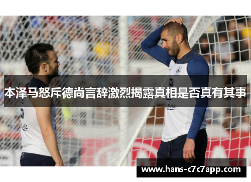 本泽马怒斥德尚言辞激烈揭露真相是否真有其事