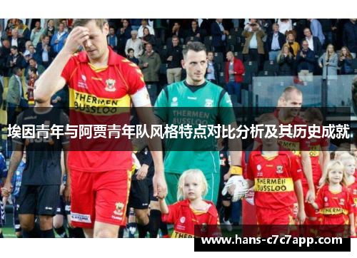 埃因青年与阿贾青年队风格特点对比分析及其历史成就 埃因青年与阿贾青年队风格特点对比分析及其历史成就