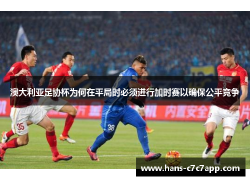 澳大利亚足协杯为何在平局时必须进行加时赛以确保公平竞争 澳大利亚足协杯为何在平局时必须进行加时赛以确保公平竞争