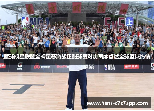 篮球明星联盟全明星赛激战正酣球员对决再度点燃全球篮球热情