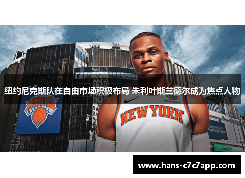 纽约尼克斯队在自由市场积极布局 朱利叶斯兰德尔成为焦点人物