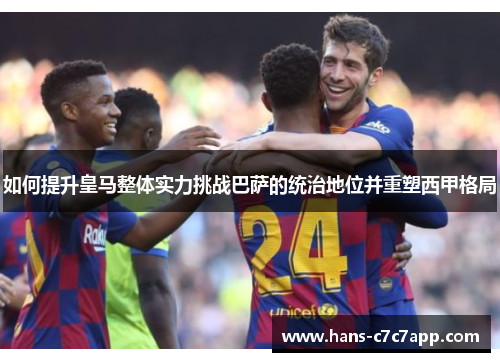 如何提升皇马整体实力挑战巴萨的统治地位并重塑西甲格局