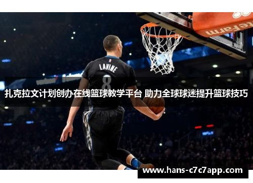 扎克拉文计划创办在线篮球教学平台 助力全球球迷提升篮球技巧 扎克拉文计划创办在线篮球教学平台 助力全球球迷提升篮球技巧