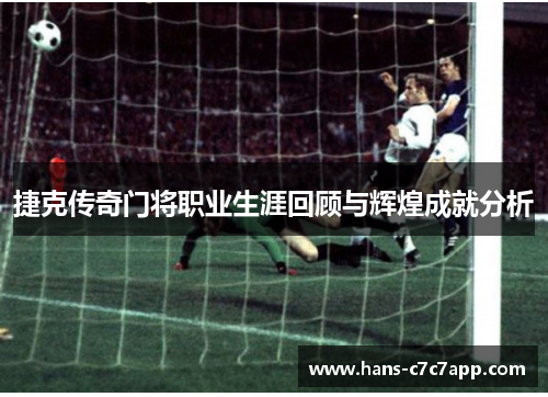 捷克传奇门将职业生涯回顾与辉煌成就分析
