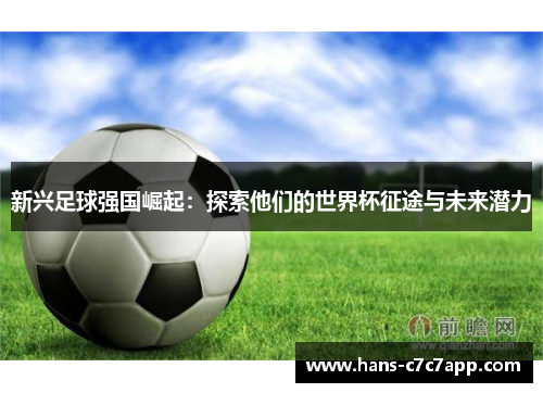 新兴足球强国崛起：探索他们的世界杯征途与未来潜力