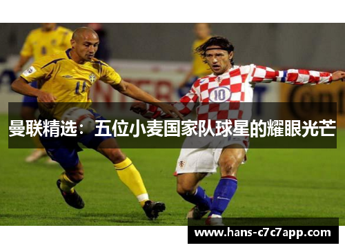 曼联精选:五位小麦国家队球星的耀眼光芒 曼联精选:五位小麦国家队球星的耀眼光芒
