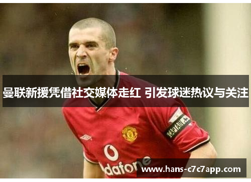 曼联新援凭借社交媒体走红 引发球迷热议与关注 曼联新援凭借社交媒体走红 引发球迷热议与关注