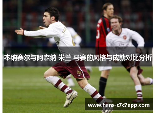 本纳赛尔与阿森纳 米兰 马赛的风格与成就对比分析 本纳赛尔与阿森纳 米兰 马赛的风格与成就对比分析