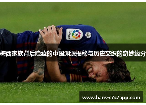 梅西家族背后隐藏的中国渊源揭秘与历史交织的奇妙缘分 梅西家族背后隐藏的中国渊源揭秘与历史交织的奇妙缘分