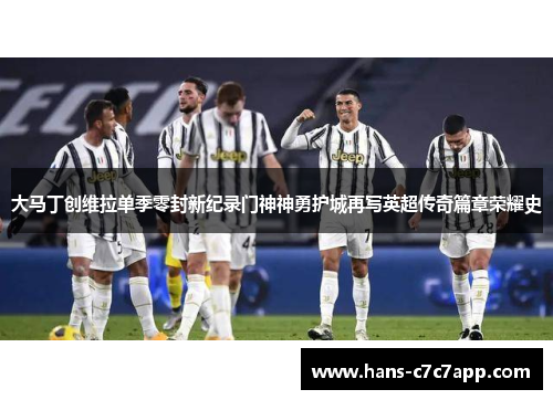 大马丁创维拉单季零封新纪录门神神勇护城再写英超传奇篇章荣耀史 大马丁创维拉单季零封新纪录门神神勇护城再写英超传奇篇章荣耀史