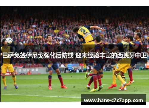 巴萨免签伊尼戈强化后防线 迎来经验丰富的西班牙中卫 巴萨免签伊尼戈强化后防线 迎来经验丰富的西班牙中卫
