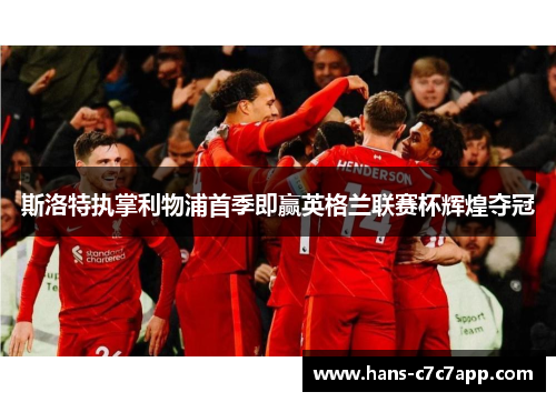 斯洛特执掌利物浦首季即赢英格兰联赛杯辉煌夺冠