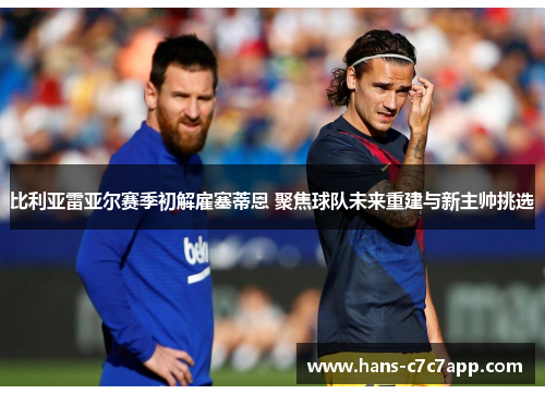 比利亚雷亚尔赛季初解雇塞蒂恩 聚焦球队未来重建与新主帅挑选 比利亚雷亚尔赛季初解雇塞蒂恩 聚焦球队未来重建与新主帅挑选