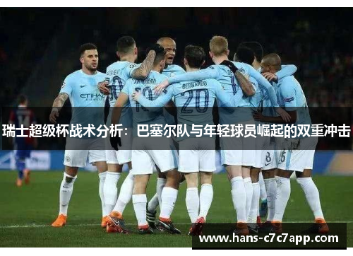 瑞士超级杯战术分析:巴塞尔队与年轻球员崛起的双重冲击 瑞士超级杯战术分析:巴塞尔队与年轻球员崛起的双重冲击
