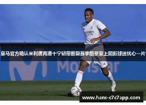 皇马官方确认米利唐再遭十字韧带断裂赛季前景蒙上阴影球迷忧心一片