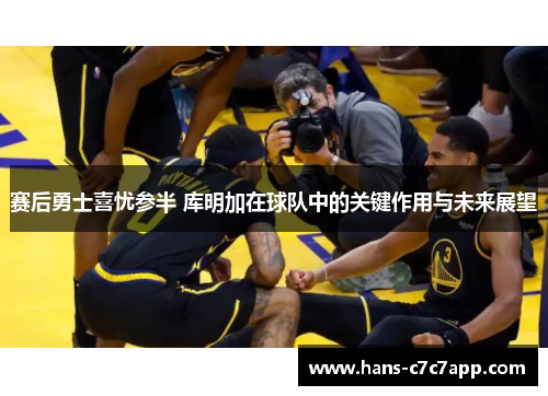 赛后勇士喜忧参半 库明加在球队中的关键作用与未来展望