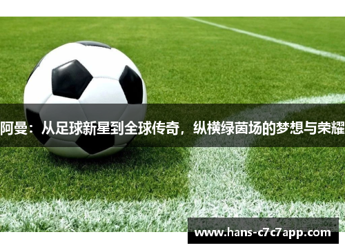 阿曼：从足球新星到全球传奇，纵横绿茵场的梦想与荣耀