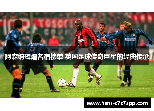 阿森纳辉煌名宿榜单 英国足球传奇巨星的经典传承 阿森纳辉煌名宿榜单 英国足球传奇巨星的经典传承