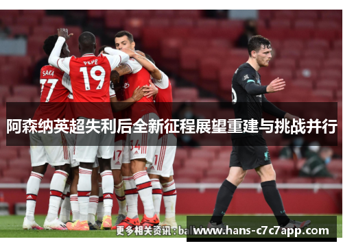 阿森纳英超失利后全新征程展望重建与挑战并行 阿森纳英超失利后全新征程展望重建与挑战并行